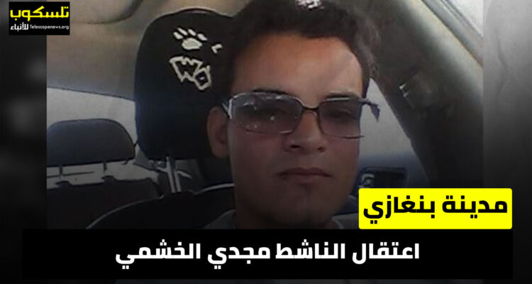 اعتقال الناشط مجدي الخشمي في بنغازي