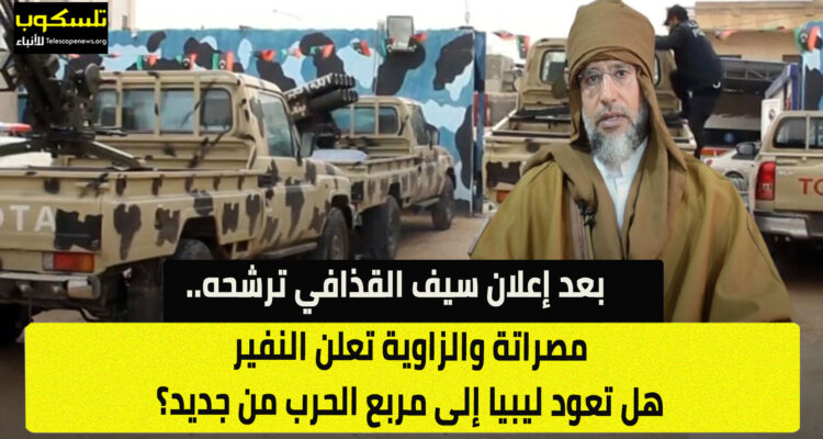 بعد إعلان سيف القذافي ترشحه.. مصراتة والزاوية تعلن النفير هل تعود ليبيا إلى مربع الحرب من جديد؟