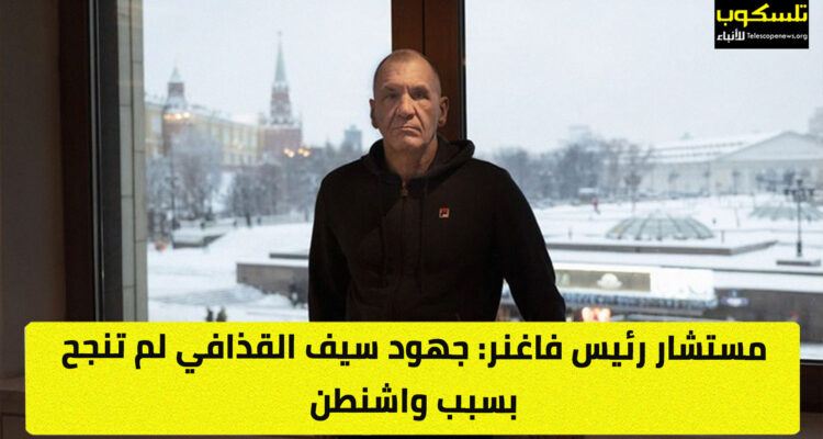 مستشار رئيس فاغنر: جهود سيف القذافي لم تنجح بسبب واشنطن