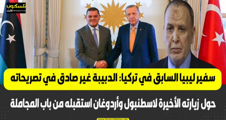 سفير ليبيا السابق في تركيا: الدبيبة غير صادق في تصريحاته حول زيارته الأخيرة لاسطنبول وأردوغان استقبله من باب المجاملة