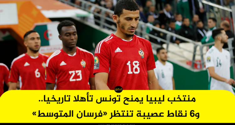 منتخب ليبيا يمنح تونس تأهلا تاريخيا.. و6 نقاط عصيبة تنتظر «فرسان المتوسط»
