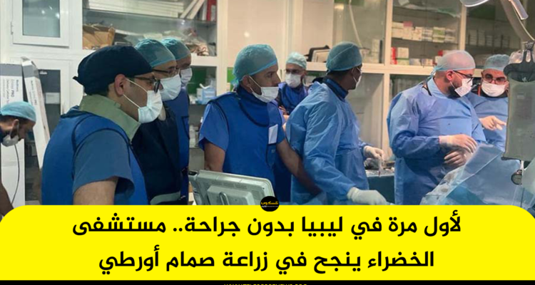 لأول مرة في ليبيا بدون جراحة.. مستشفى الخضراء ينجح في زراعة صمام أورطي